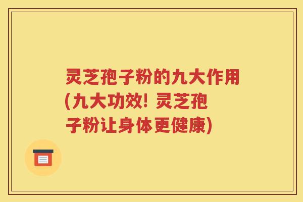 灵芝孢子粉的九大作用(九大功效! 灵芝孢子粉让身体更健康)