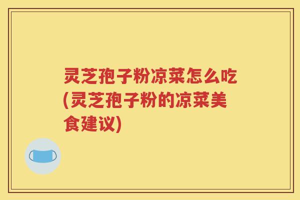 灵芝孢子粉凉菜怎么吃(灵芝孢子粉的凉菜美食建议)