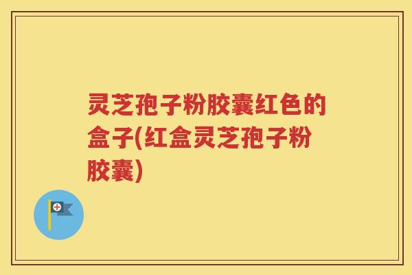 灵芝孢子粉胶囊红色的盒子(红盒灵芝孢子粉胶囊)