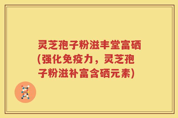 灵芝孢子粉滋丰堂富硒(强化免疫力，灵芝孢子粉滋补富含硒元素)
