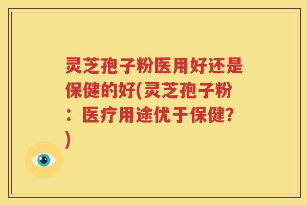 灵芝孢子粉医用好还是保健的好(灵芝孢子粉：医疗用途优于保健？)