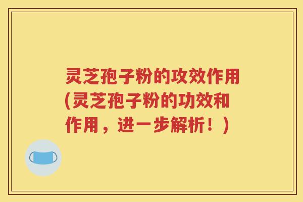 灵芝孢子粉的攻效作用(灵芝孢子粉的功效和作用，进一步解析！)