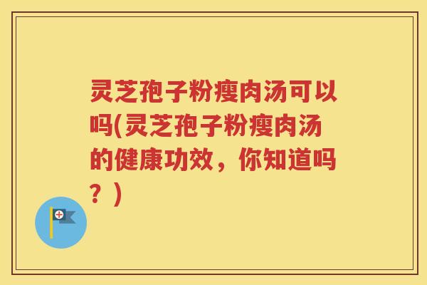 灵芝孢子粉瘦肉汤可以吗(灵芝孢子粉瘦肉汤的健康功效，你知道吗？)