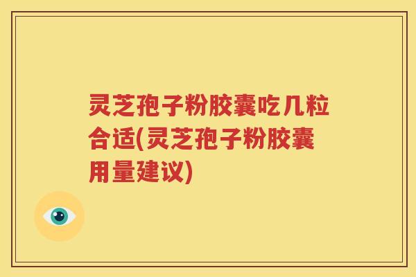 灵芝孢子粉胶囊吃几粒合适(灵芝孢子粉胶囊用量建议)
