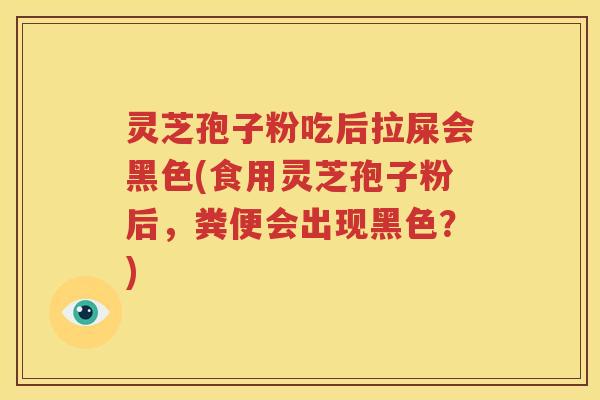 灵芝孢子粉吃后拉屎会黑色(食用灵芝孢子粉后，粪便会出现黑色？)
