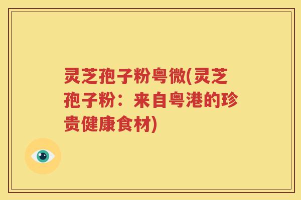 灵芝孢子粉粤微(灵芝孢子粉：来自粤港的珍贵健康食材)