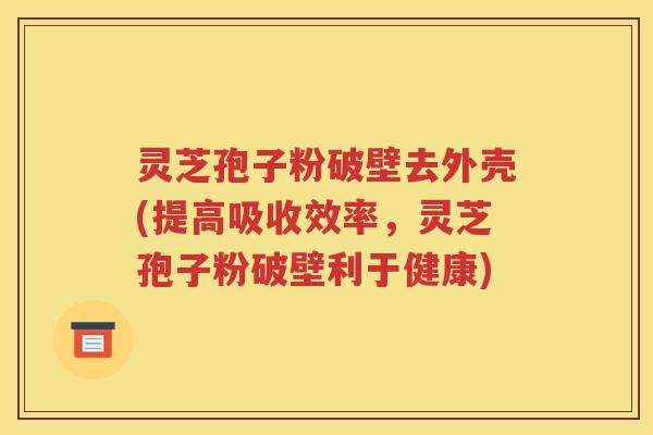 灵芝孢子粉破壁去外壳(提高吸收效率，灵芝孢子粉破壁利于健康)