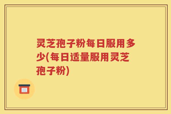 灵芝孢子粉每日服用多少(每日适量服用灵芝孢子粉)