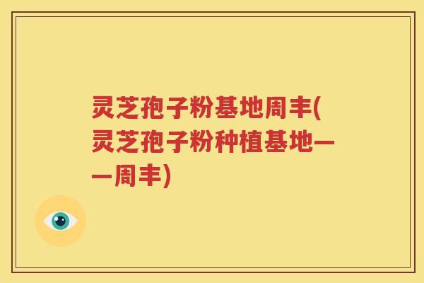 灵芝孢子粉基地周丰(灵芝孢子粉种植基地——周丰)
