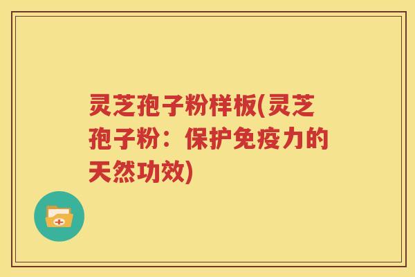 灵芝孢子粉样板(灵芝孢子粉：保护免疫力的天然功效)