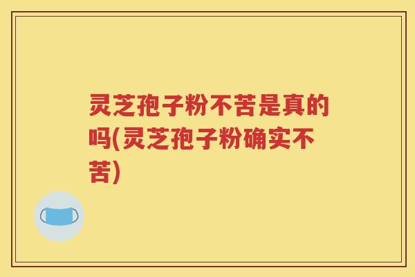 灵芝孢子粉不苦是真的吗(灵芝孢子粉确实不苦)
