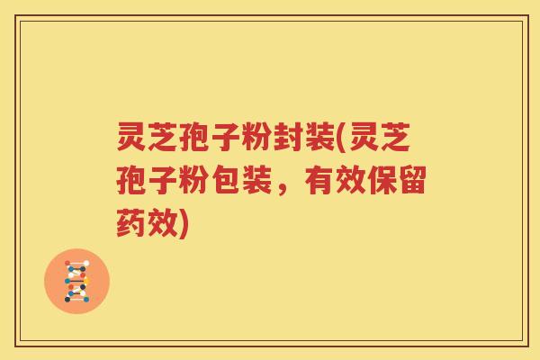 灵芝孢子粉封装(灵芝孢子粉包装，有效保留药效)