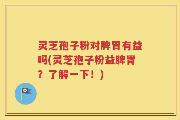 灵芝孢子粉对脾胃有益吗(灵芝孢子粉益脾胃？了解一下！)