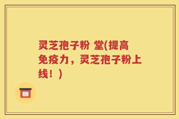 灵芝孢子粉 堂(提高免疫力，灵芝孢子粉上线！)