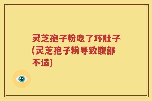 灵芝孢子粉吃了坏肚子(灵芝孢子粉导致腹部不适)