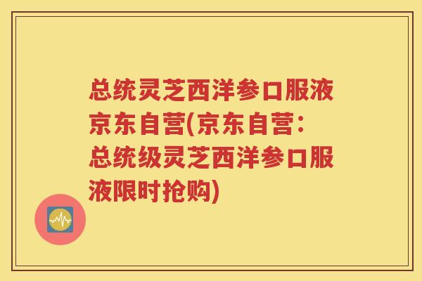 总统灵芝西洋参口服液京东自营(京东自营：总统级灵芝西洋参口服液限时抢购)