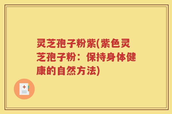 灵芝孢子粉紫(紫色灵芝孢子粉：保持身体健康的自然方法)