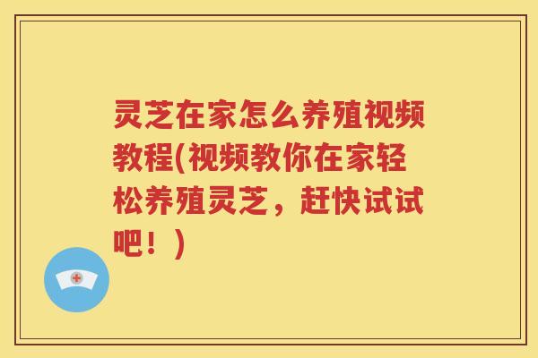 灵芝在家怎么养殖视频教程(视频教你在家轻松养殖灵芝，赶快试试吧！)