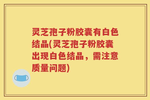 灵芝孢子粉胶囊有白色结晶(灵芝孢子粉胶囊出现白色结晶，需注意质量问题)