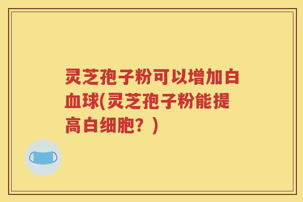 灵芝孢子粉可以增加白血球(灵芝孢子粉能提高白细胞？)