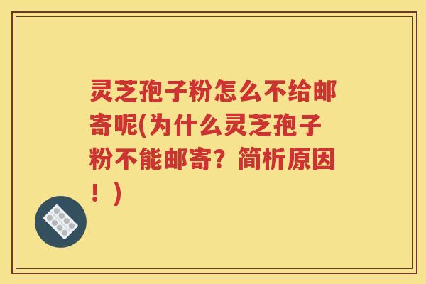 灵芝孢子粉怎么不给邮寄呢(为什么灵芝孢子粉不能邮寄？简析原因！)
