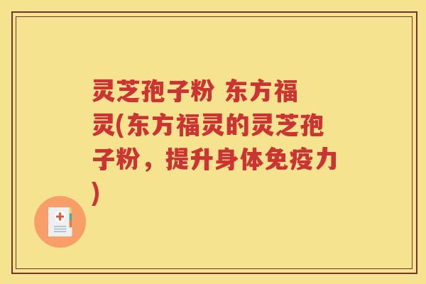 灵芝孢子粉 东方福 灵(东方福灵的灵芝孢子粉，提升身体免疫力)