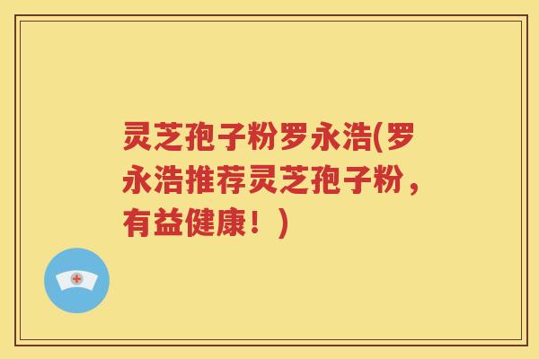 灵芝孢子粉罗永浩(罗永浩推荐灵芝孢子粉，有益健康！)