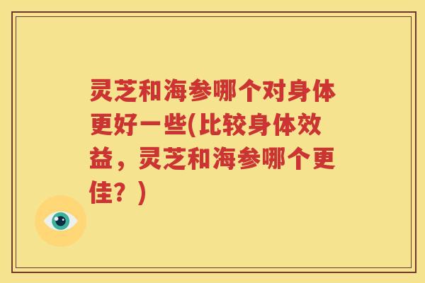 灵芝和海参哪个对身体更好一些(比较身体效益，灵芝和海参哪个更佳？)