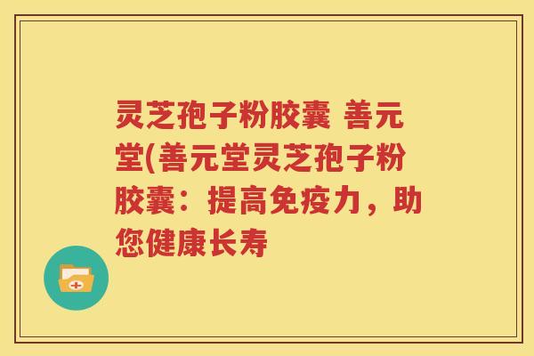灵芝孢子粉胶囊 善元堂(善元堂灵芝孢子粉胶囊：提高免疫力，助您健康长寿