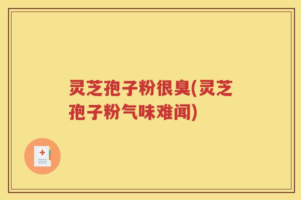灵芝孢子粉很臭(灵芝孢子粉气味难闻)