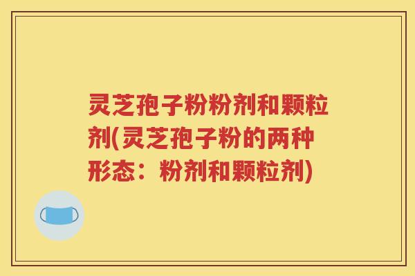 灵芝孢子粉粉剂和颗粒剂(灵芝孢子粉的两种形态：粉剂和颗粒剂)