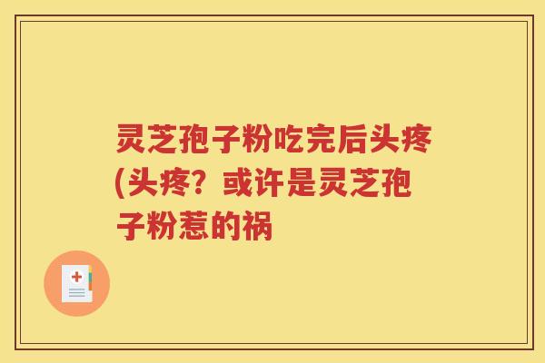 灵芝孢子粉吃完后头疼(头疼？或许是灵芝孢子粉惹的祸