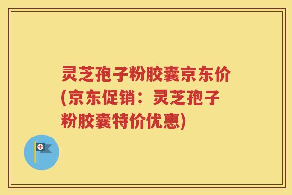 灵芝孢子粉胶囊京东价(京东促销：灵芝孢子粉胶囊特价优惠)
