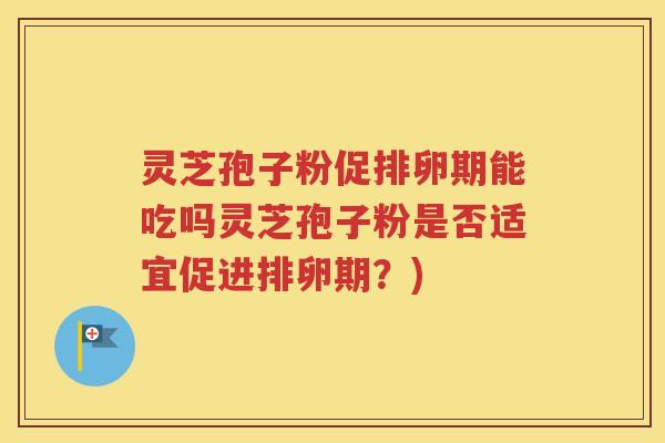 灵芝孢子粉促排卵期能吃吗灵芝孢子粉是否适宜促进排卵期？)