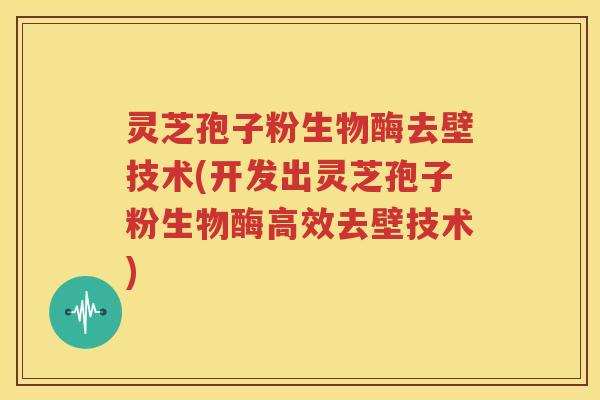 灵芝孢子粉生物酶去壁技术(开发出灵芝孢子粉生物酶高效去壁技术)