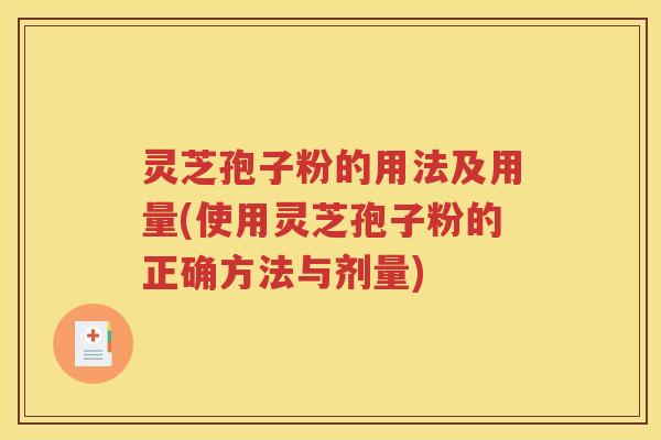 灵芝孢子粉的用法及用量(使用灵芝孢子粉的正确方法与剂量)