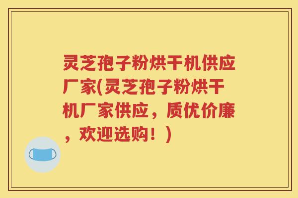 灵芝孢子粉烘干机供应厂家(灵芝孢子粉烘干机厂家供应，质优价廉，欢迎选购！)