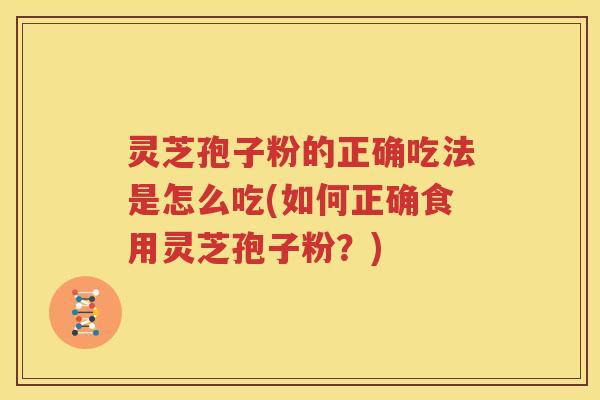 灵芝孢子粉的正确吃法是怎么吃(如何正确食用灵芝孢子粉？)