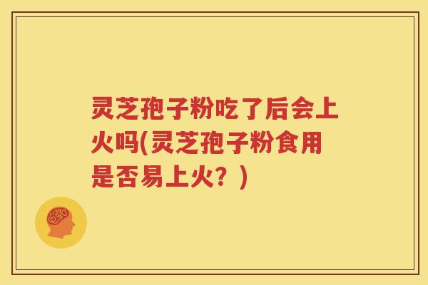 灵芝孢子粉吃了后会上火吗(灵芝孢子粉食用是否易上火？)