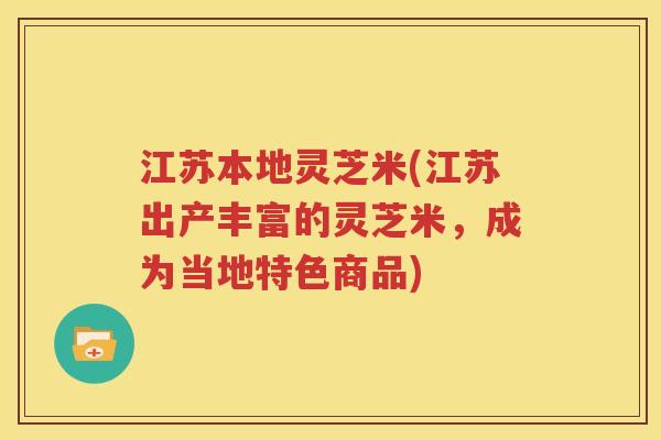 江苏本地灵芝米(江苏出产丰富的灵芝米，成为当地特色商品)