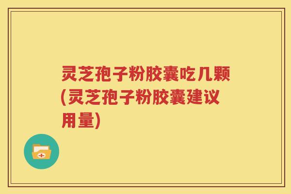 灵芝孢子粉胶囊吃几颗(灵芝孢子粉胶囊建议用量)