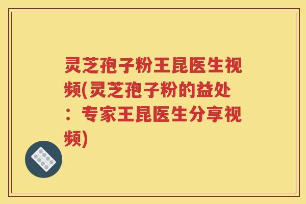 灵芝孢子粉王昆医生视频(灵芝孢子粉的益处：专家王昆医生分享视频)