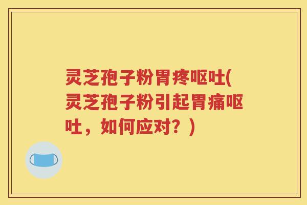 灵芝孢子粉胃疼呕吐(灵芝孢子粉引起胃痛呕吐，如何应对？)