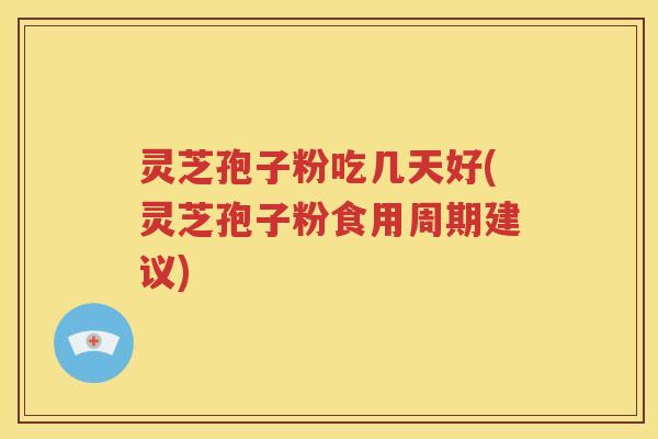灵芝孢子粉吃几天好(灵芝孢子粉食用周期建议)