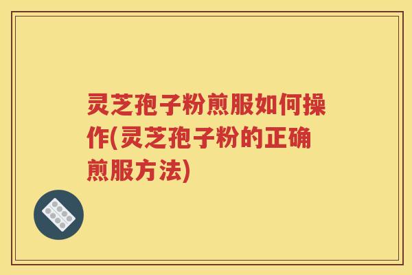 灵芝孢子粉煎服如何操作(灵芝孢子粉的正确煎服方法)