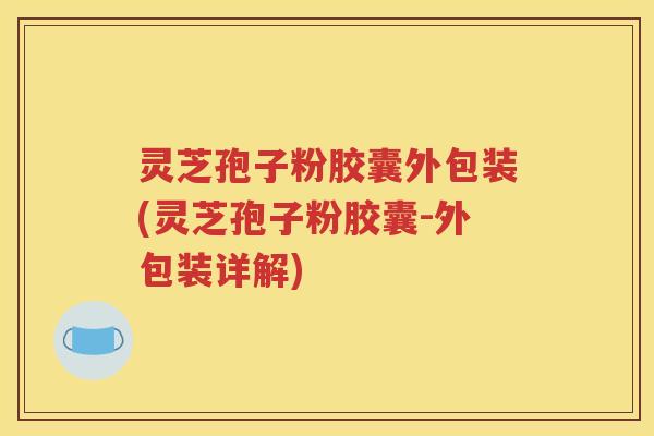 灵芝孢子粉胶囊外包装(灵芝孢子粉胶囊-外包装详解)