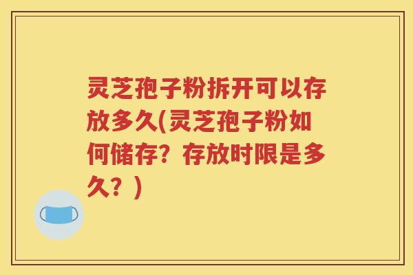 灵芝孢子粉拆开可以存放多久(灵芝孢子粉如何储存？存放时限是多久？)