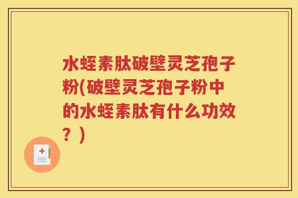 水蛭素肽破壁灵芝孢子粉(破壁灵芝孢子粉中的水蛭素肽有什么功效？)