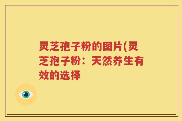 灵芝孢子粉的图片(灵芝孢子粉：天然养生有效的选择
