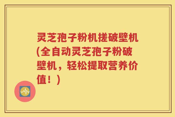 灵芝孢子粉机搓破壁机(全自动灵芝孢子粉破壁机，轻松提取营养价值！)